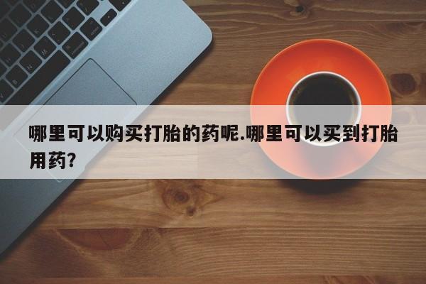 私人珍所卖打胎药哪里可以购买打胎的药呢.哪里可以买到打胎用药？