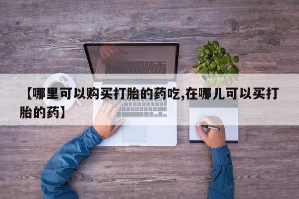 私人珍所卖打胎药【哪里可以购买打胎的药吃,在哪儿可以买打胎的药】