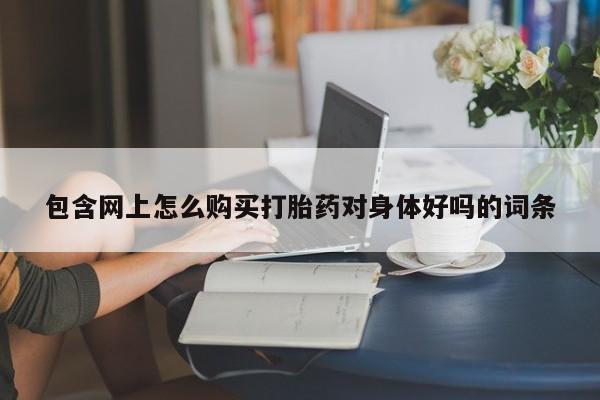 私人珍所卖打胎药包含网上怎么购买打胎药对身体好吗的词条