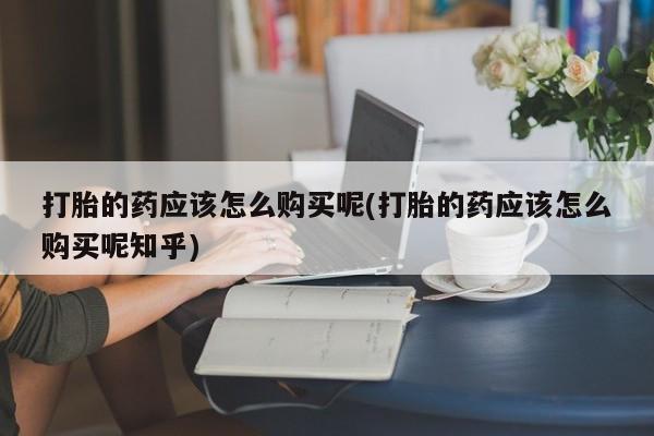 私人珍所卖打胎药打胎的药应该怎么购买呢(打胎的药应该怎么购买呢知乎)