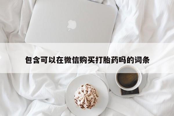 私人珍所卖打胎药包含可以在微信购买打胎药吗的词条